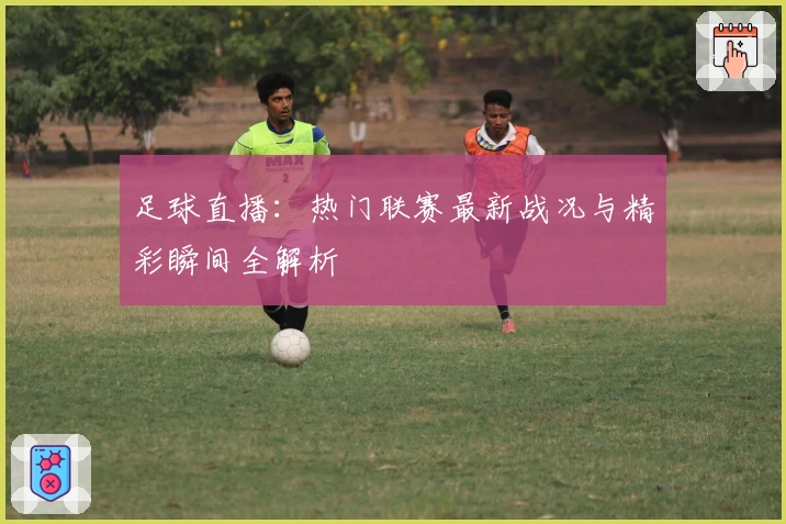 足球直播：热门联赛最新战况与精彩瞬间全解析
