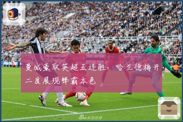 曼城豪取英超五连胜，哈兰德梅开二度展现锋霸本色