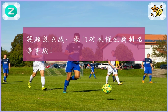 英超焦点战，豪门对决催生新排名争夺战！