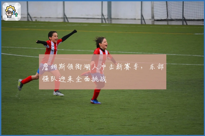 詹姆斯领衔湖人冲击新赛季，东部强队迎来全面挑战