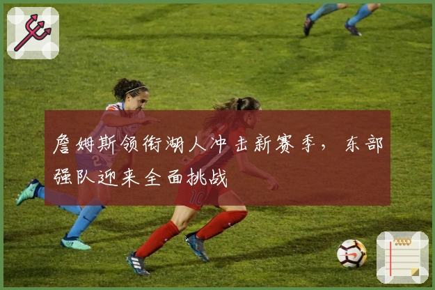 詹姆斯领衔湖人冲击新赛季，东部强队迎来全面挑战