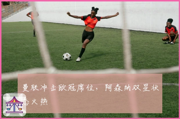曼联冲击欧冠席位，阿森纳双星状态火热