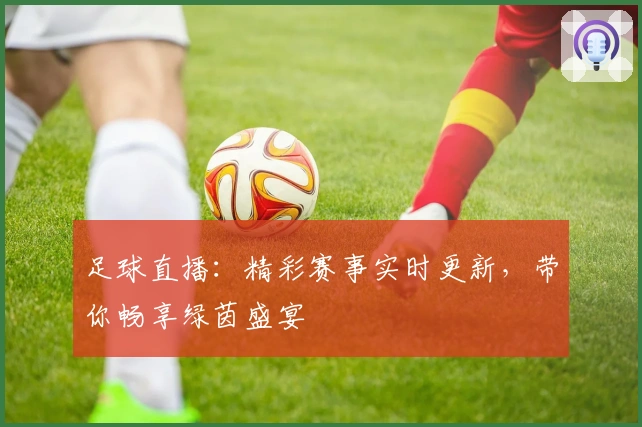 足球直播：精彩赛事实时更新，带你畅享绿茵盛宴