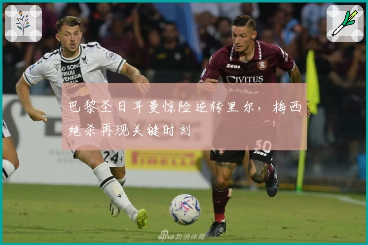 巴黎圣日耳曼惊险逆转里尔，梅西绝杀再现关键时刻