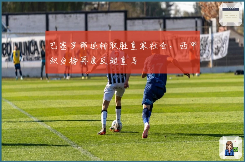 巴塞罗那逆转取胜皇家社会，西甲积分榜再度反超皇马