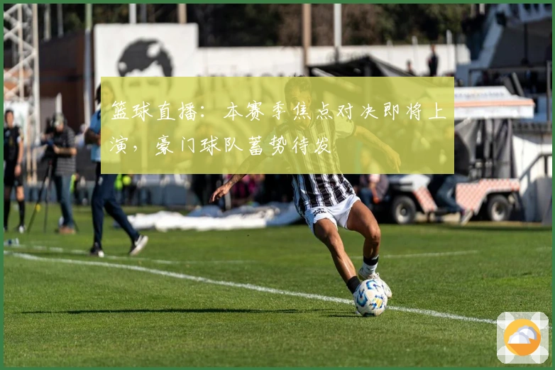 篮球直播:本赛季焦点对决即将上演,豪门球队蓄势待发