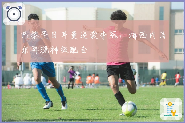 巴黎圣日耳曼逆袭夺冠，梅西内马尔再现神级配合