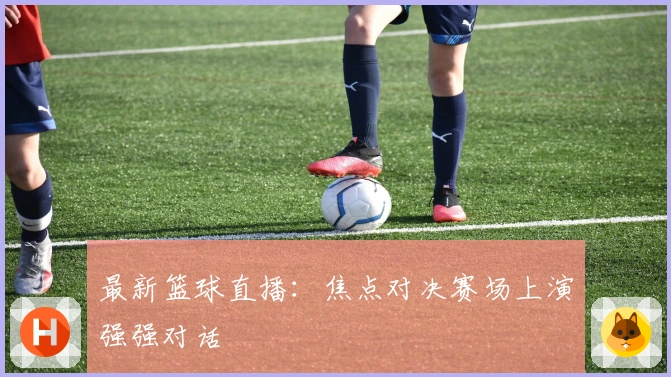 最新篮球直播：焦点对决赛场上演强强对话