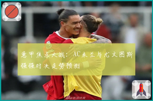 意甲焦点大战：AC米兰与尤文图斯强强对决走势预测