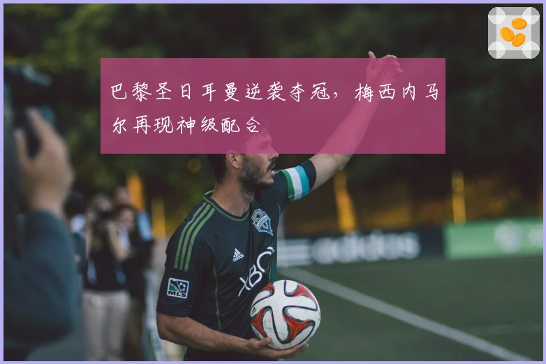 巴黎圣日耳曼逆袭夺冠，梅西内马尔再现神级配合