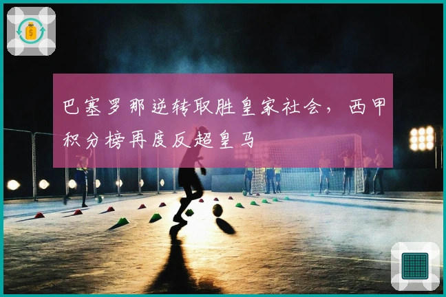 巴塞罗那逆转取胜皇家社会，西甲积分榜再度反超皇马