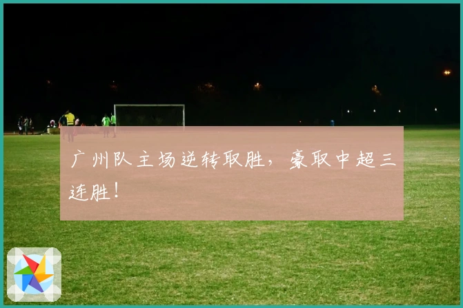 广州队主场逆转取胜，豪取中超三连胜！