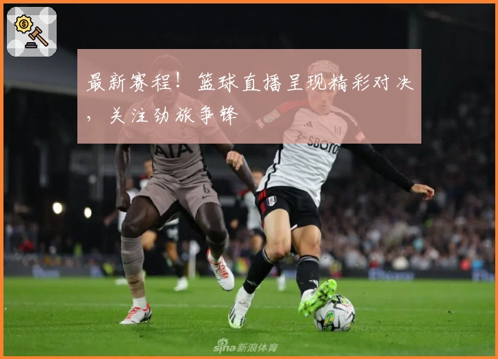 最新赛程！篮球直播呈现精彩对决，关注劲旅争锋