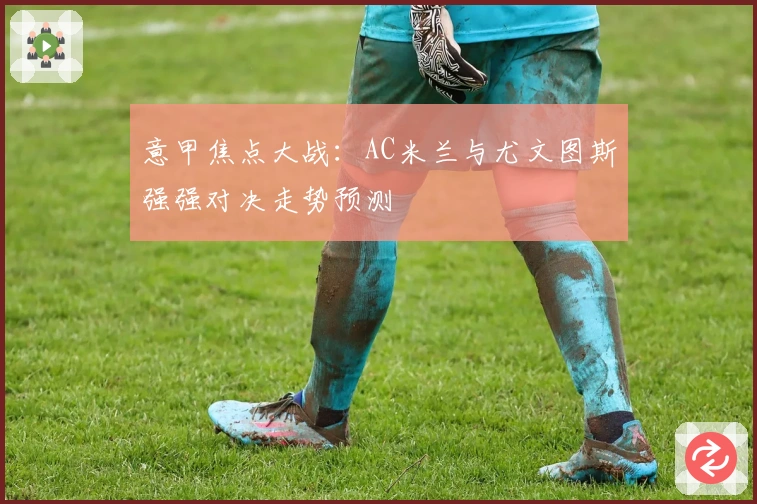 意甲焦点大战：AC米兰与尤文图斯强强对决走势预测