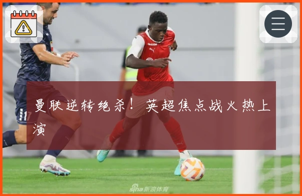 曼联逆转绝杀！英超焦点战火热上演