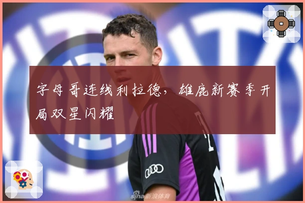 字母哥连线利拉德，雄鹿新赛季开局双星闪耀