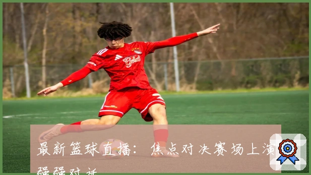 最新篮球直播：焦点对决赛场上演强强对话