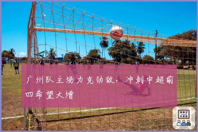 广州队主场力克劲敌，冲刺中超前四希望大增