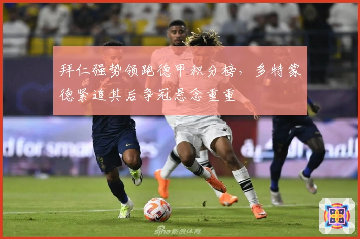 拜仁强势领跑德甲积分榜，多特蒙德紧追其后争冠悬念重重