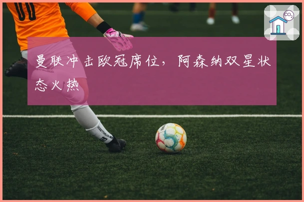 曼联冲击欧冠席位，阿森纳双星状态火热