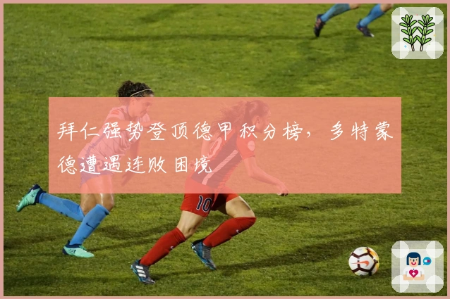 拜仁强势登顶德甲积分榜，多特蒙德遭遇连败困境