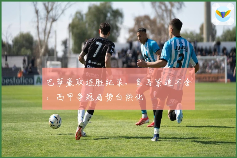 巴萨豪取连胜纪录,皇马紧追不舍,西甲争冠局势白热化