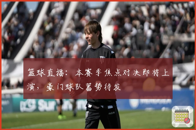 篮球直播：本赛季焦点对决即将上演，豪门球队蓄势待发