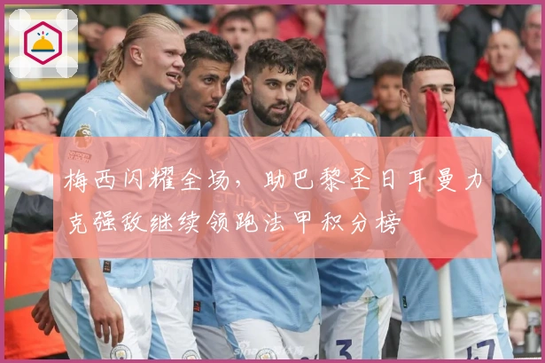 梅西闪耀全场，助巴黎圣日耳曼力克强敌继续领跑法甲积分榜